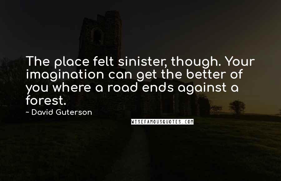 David Guterson Quotes: The place felt sinister, though. Your imagination can get the better of you where a road ends against a forest.
