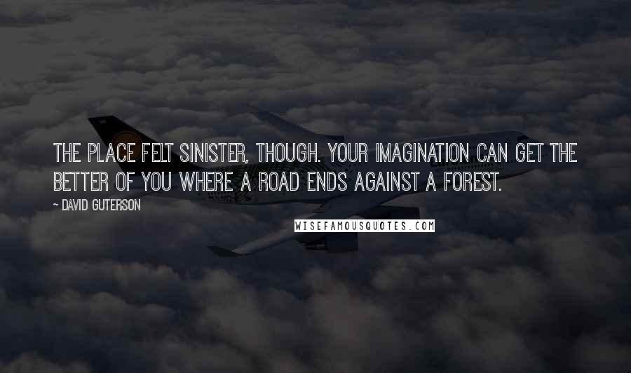 David Guterson Quotes: The place felt sinister, though. Your imagination can get the better of you where a road ends against a forest.