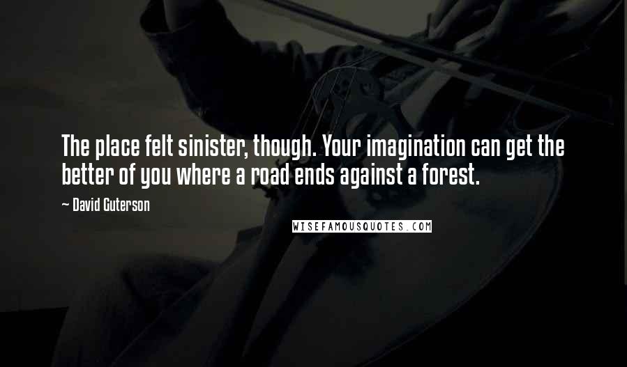 David Guterson Quotes: The place felt sinister, though. Your imagination can get the better of you where a road ends against a forest.