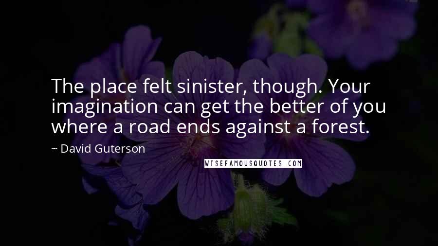 David Guterson Quotes: The place felt sinister, though. Your imagination can get the better of you where a road ends against a forest.