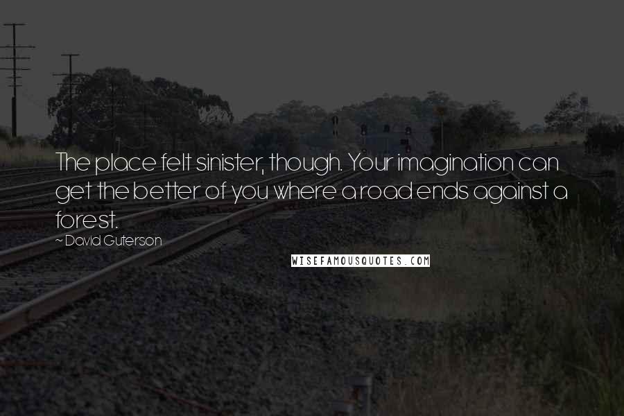 David Guterson Quotes: The place felt sinister, though. Your imagination can get the better of you where a road ends against a forest.