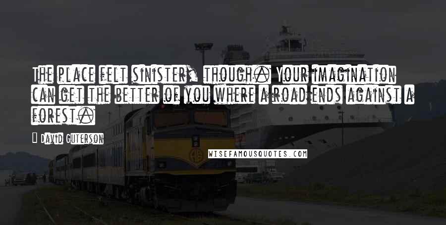 David Guterson Quotes: The place felt sinister, though. Your imagination can get the better of you where a road ends against a forest.