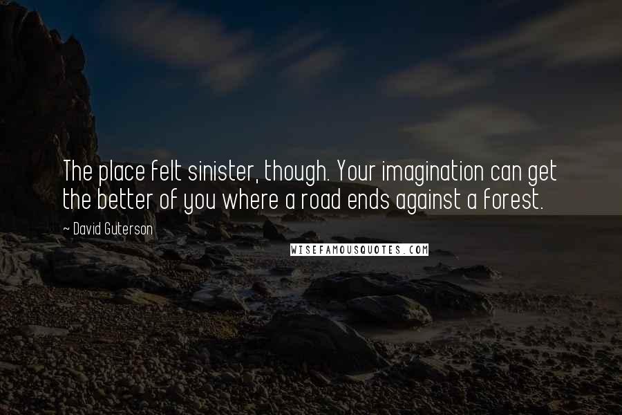 David Guterson Quotes: The place felt sinister, though. Your imagination can get the better of you where a road ends against a forest.