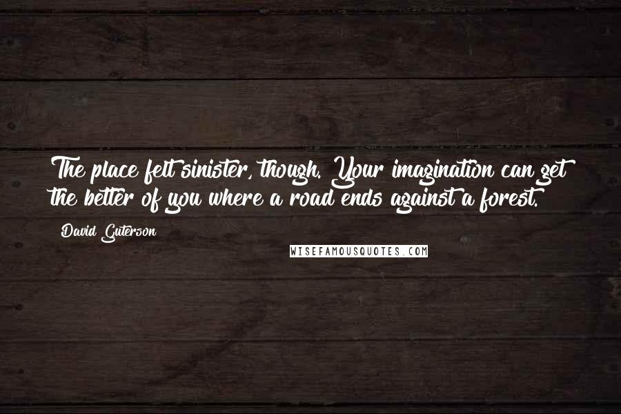 David Guterson Quotes: The place felt sinister, though. Your imagination can get the better of you where a road ends against a forest.