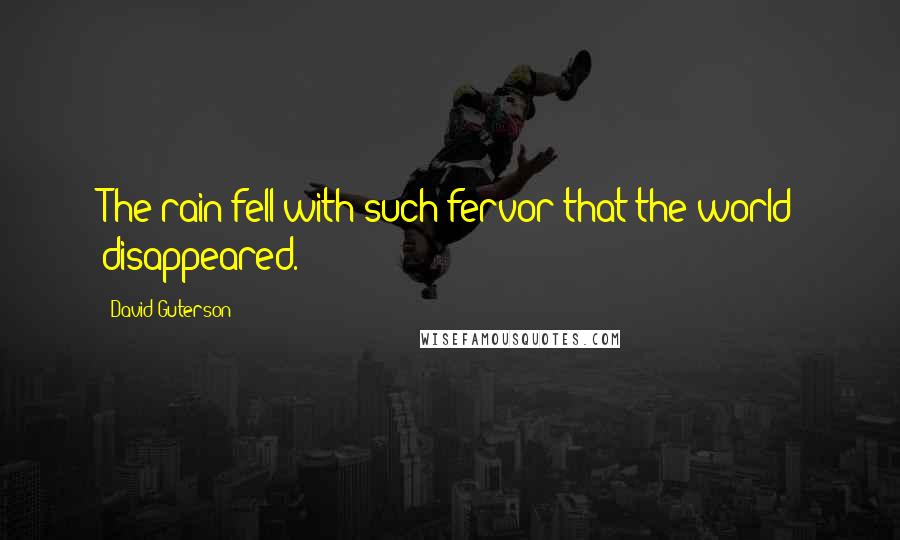 David Guterson Quotes: The rain fell with such fervor that the world disappeared.