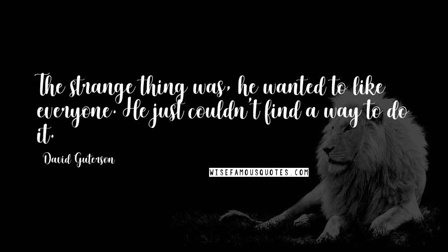 David Guterson Quotes: The strange thing was, he wanted to like everyone. He just couldn't find a way to do it.