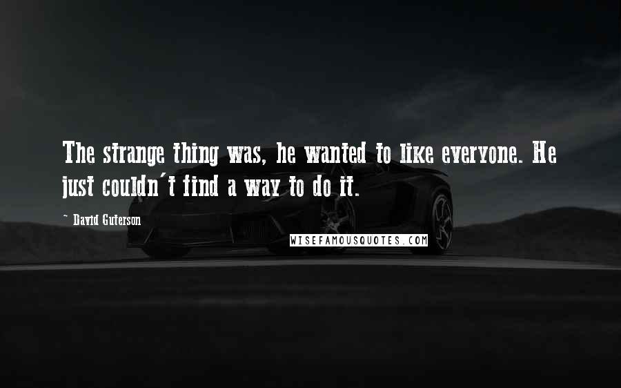 David Guterson Quotes: The strange thing was, he wanted to like everyone. He just couldn't find a way to do it.
