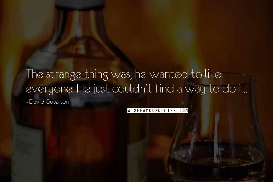 David Guterson Quotes: The strange thing was, he wanted to like everyone. He just couldn't find a way to do it.