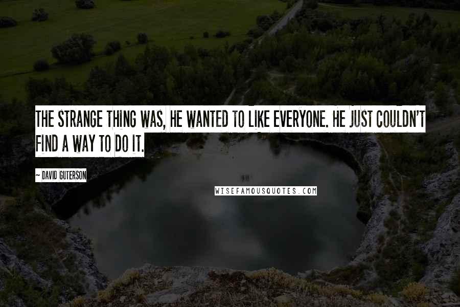David Guterson Quotes: The strange thing was, he wanted to like everyone. He just couldn't find a way to do it.