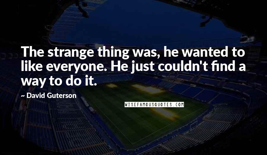 David Guterson Quotes: The strange thing was, he wanted to like everyone. He just couldn't find a way to do it.