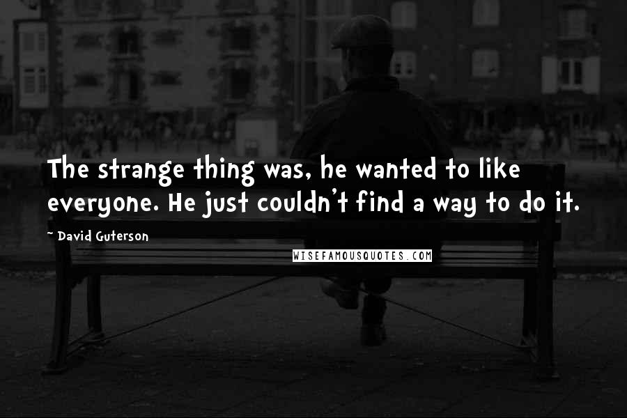 David Guterson Quotes: The strange thing was, he wanted to like everyone. He just couldn't find a way to do it.