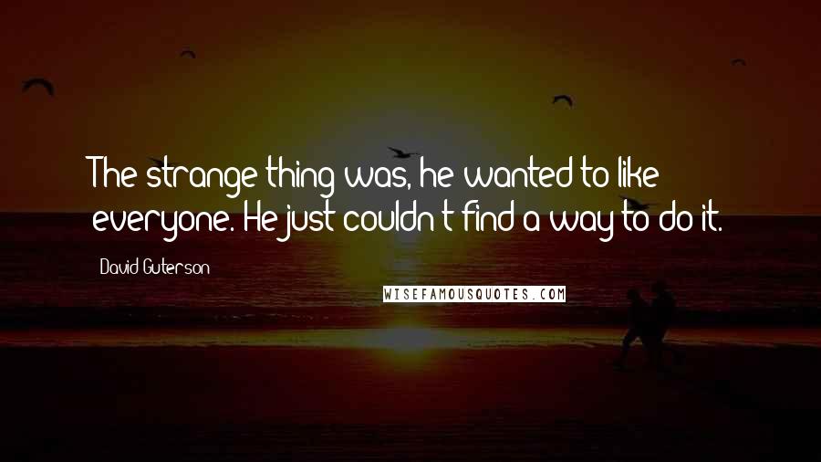 David Guterson Quotes: The strange thing was, he wanted to like everyone. He just couldn't find a way to do it.