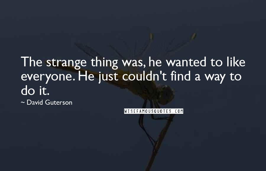 David Guterson Quotes: The strange thing was, he wanted to like everyone. He just couldn't find a way to do it.