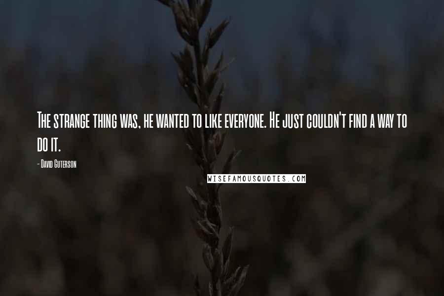 David Guterson Quotes: The strange thing was, he wanted to like everyone. He just couldn't find a way to do it.