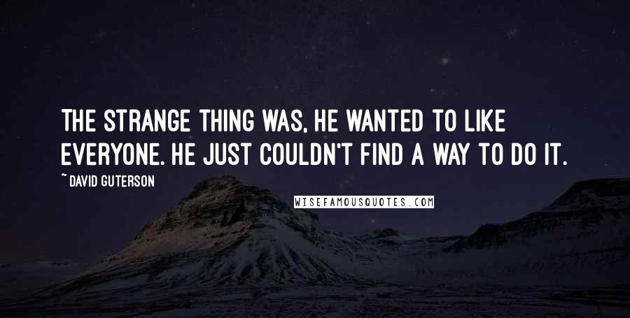 David Guterson Quotes: The strange thing was, he wanted to like everyone. He just couldn't find a way to do it.