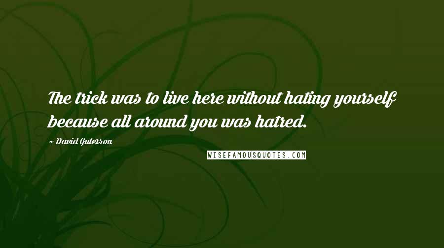 David Guterson Quotes: The trick was to live here without hating yourself because all around you was hatred.