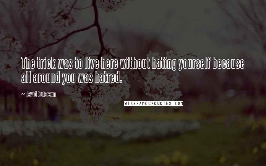 David Guterson Quotes: The trick was to live here without hating yourself because all around you was hatred.