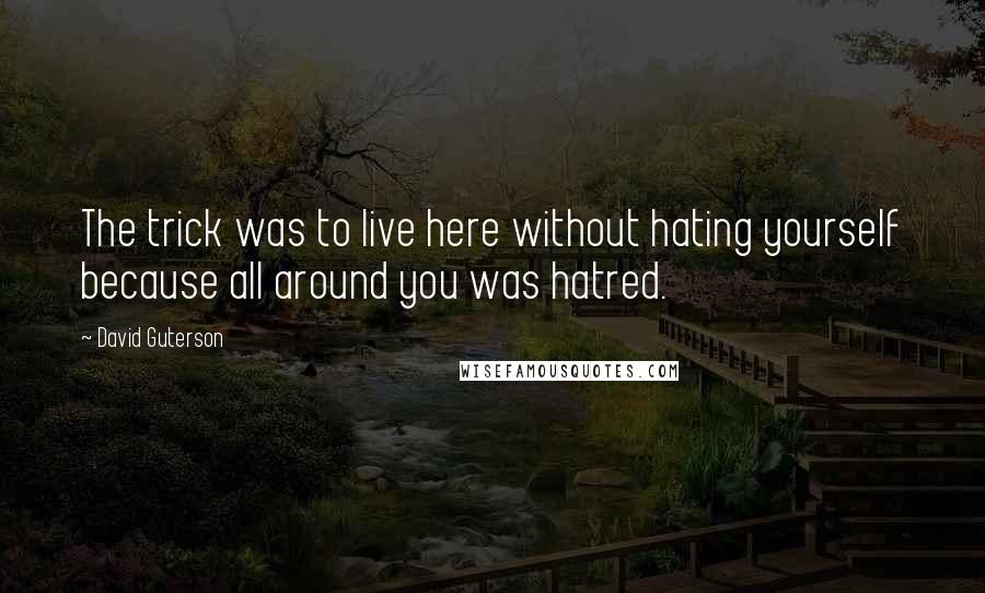 David Guterson Quotes: The trick was to live here without hating yourself because all around you was hatred.