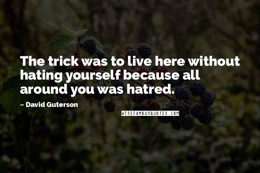 David Guterson Quotes: The trick was to live here without hating yourself because all around you was hatred.