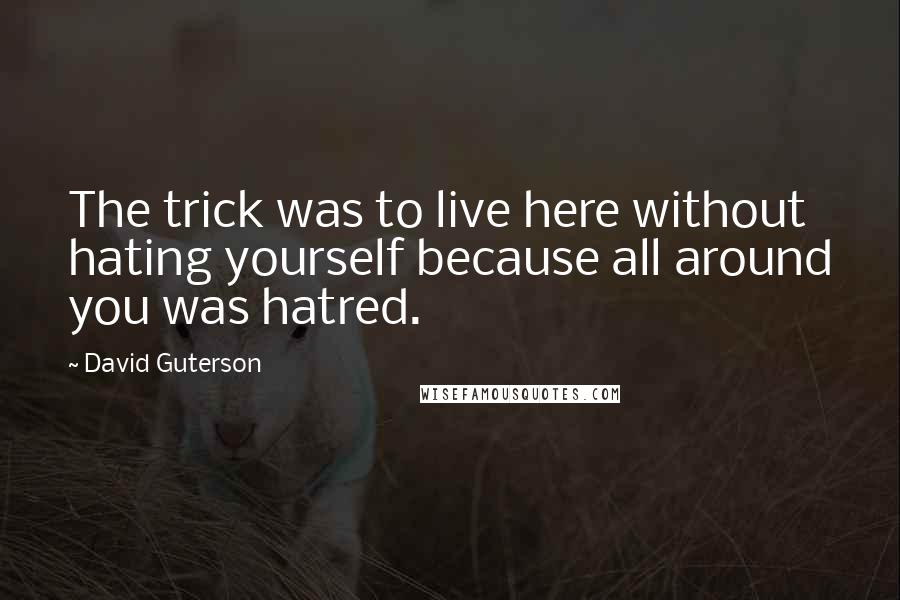 David Guterson Quotes: The trick was to live here without hating yourself because all around you was hatred.