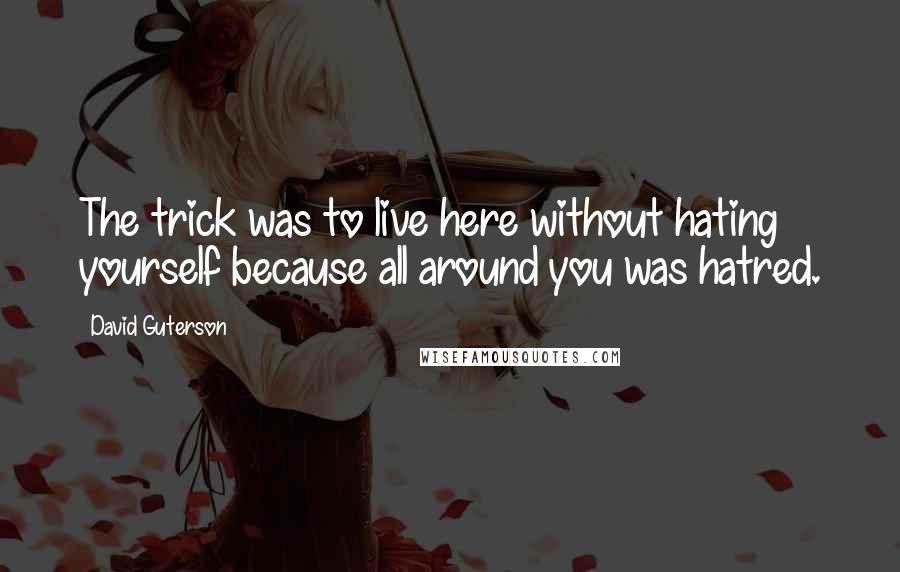 David Guterson Quotes: The trick was to live here without hating yourself because all around you was hatred.