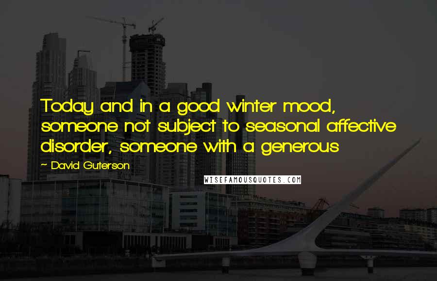 David Guterson Quotes: Today and in a good winter mood, someone not subject to seasonal affective disorder, someone with a generous