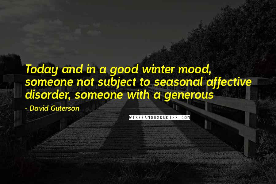 David Guterson Quotes: Today and in a good winter mood, someone not subject to seasonal affective disorder, someone with a generous