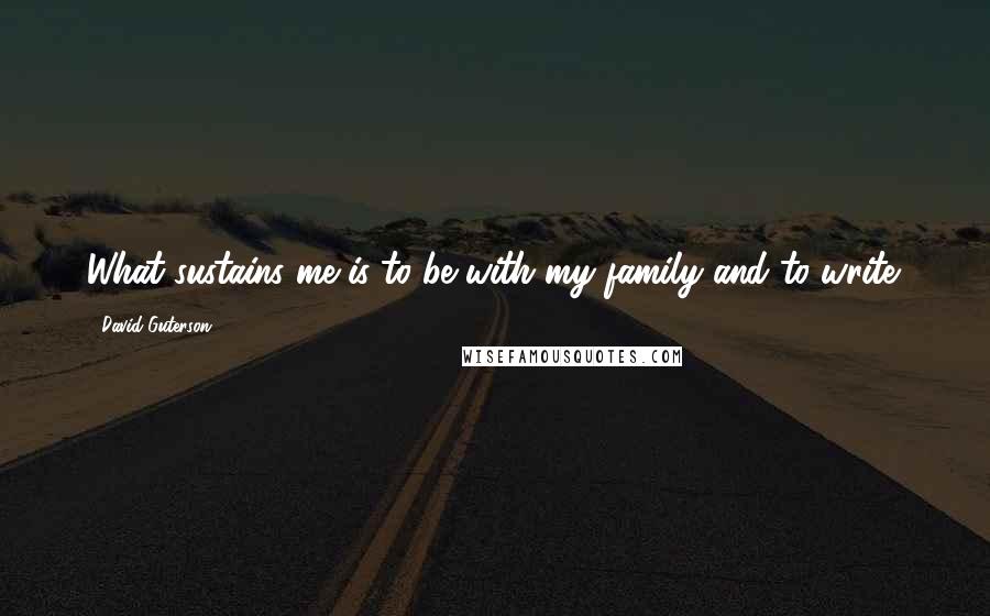 David Guterson Quotes: What sustains me is to be with my family and to write.