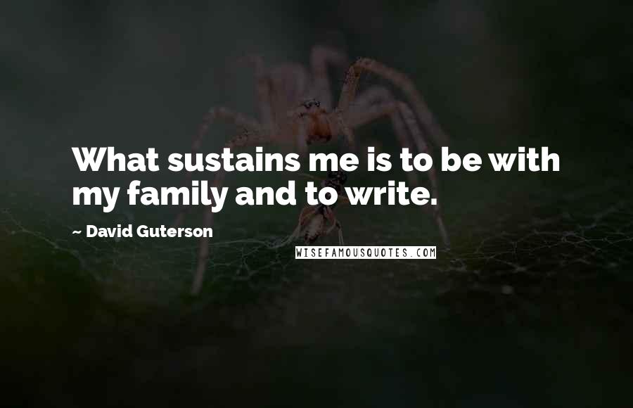 David Guterson Quotes: What sustains me is to be with my family and to write.