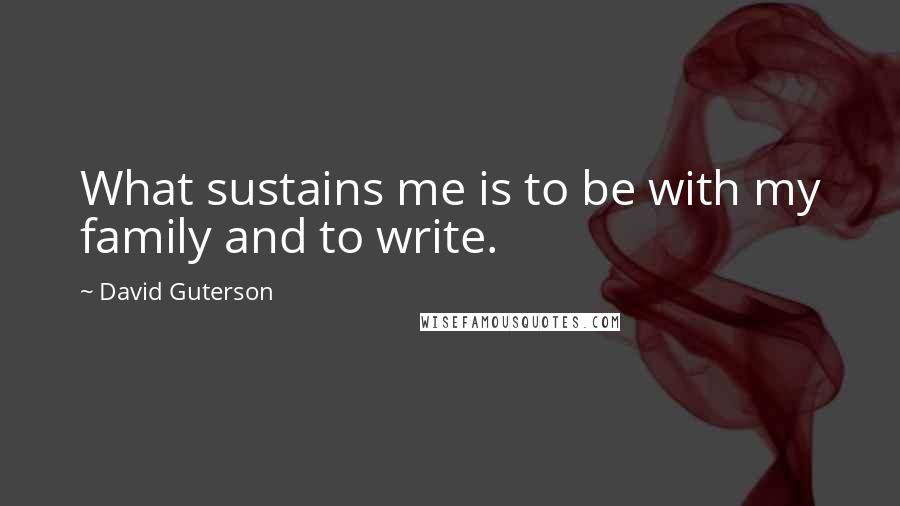 David Guterson Quotes: What sustains me is to be with my family and to write.