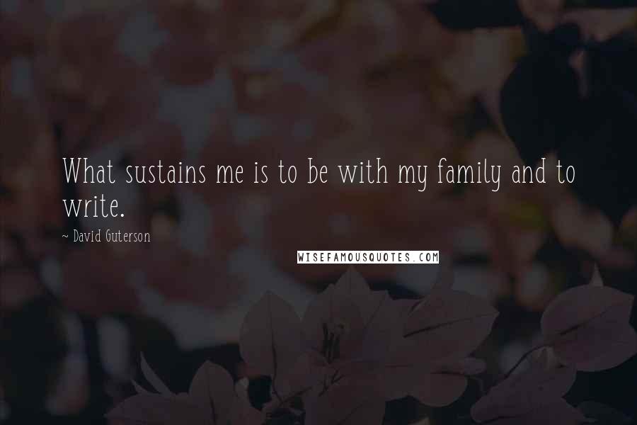 David Guterson Quotes: What sustains me is to be with my family and to write.