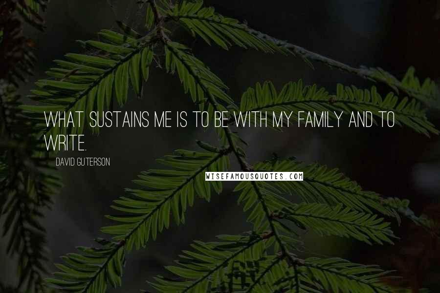 David Guterson Quotes: What sustains me is to be with my family and to write.