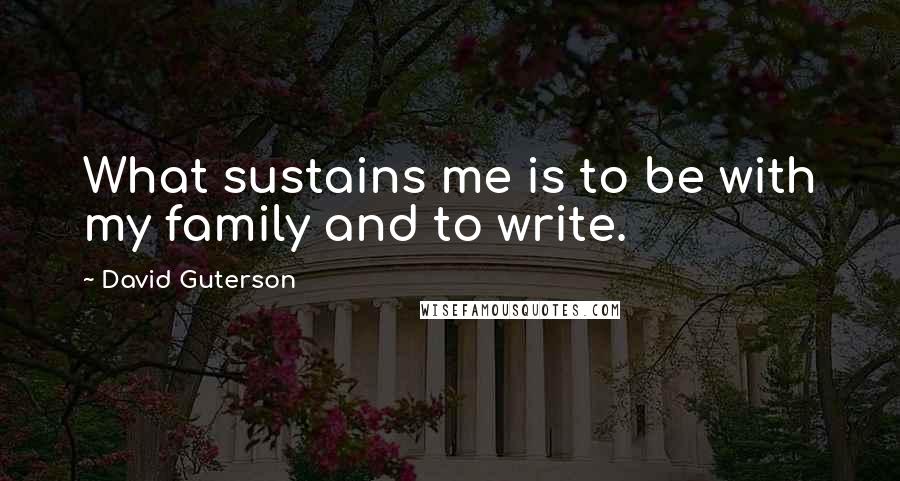 David Guterson Quotes: What sustains me is to be with my family and to write.