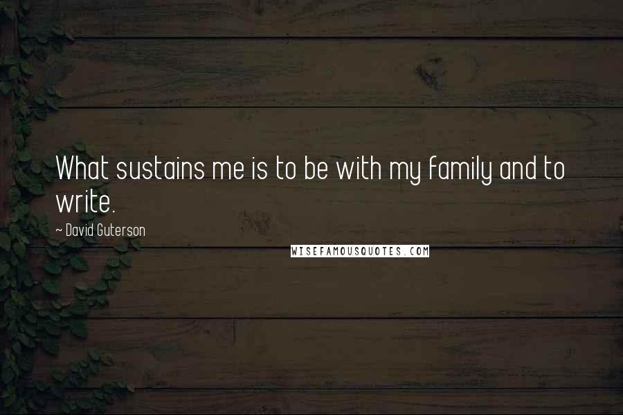 David Guterson Quotes: What sustains me is to be with my family and to write.