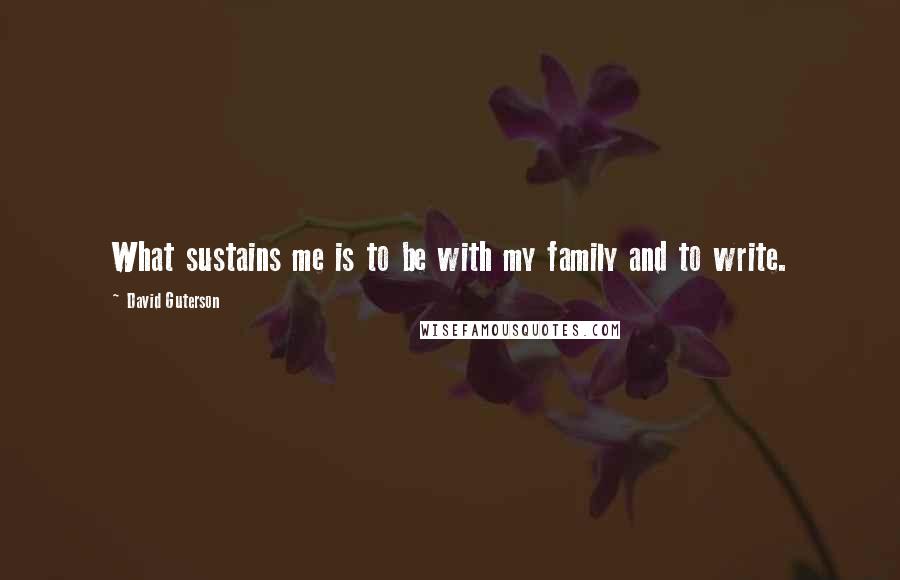 David Guterson Quotes: What sustains me is to be with my family and to write.