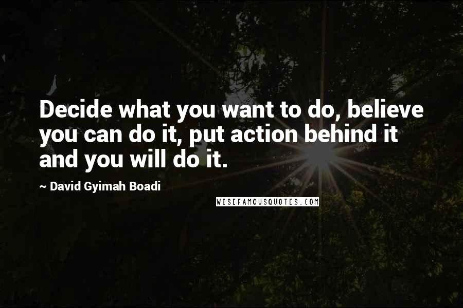 David Gyimah Boadi Quotes: Decide what you want to do, believe you can do it, put action behind it and you will do it.