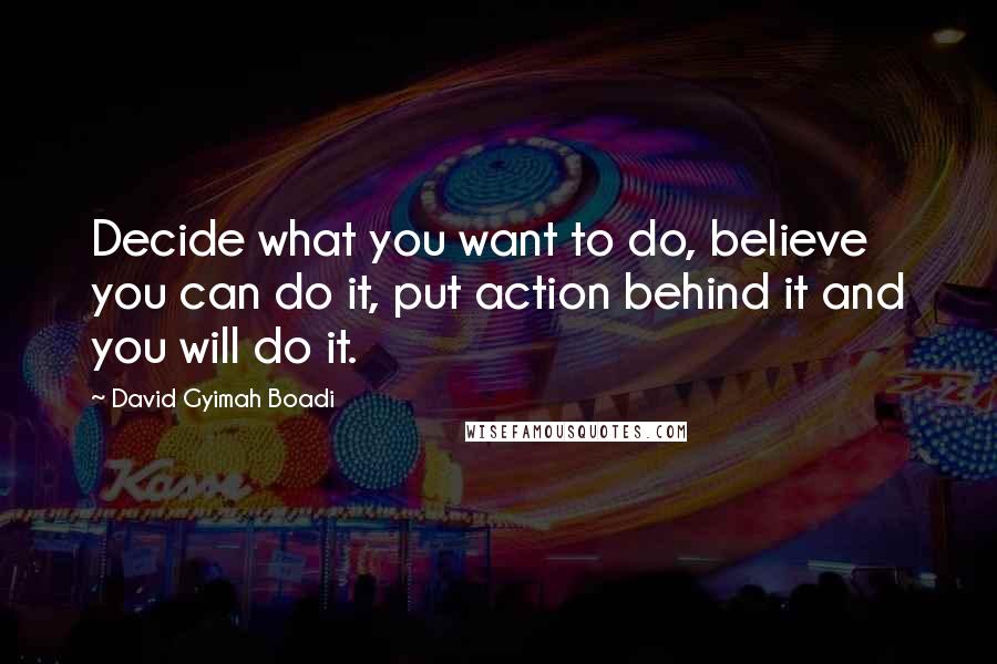 David Gyimah Boadi Quotes: Decide what you want to do, believe you can do it, put action behind it and you will do it.