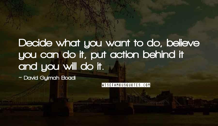 David Gyimah Boadi Quotes: Decide what you want to do, believe you can do it, put action behind it and you will do it.