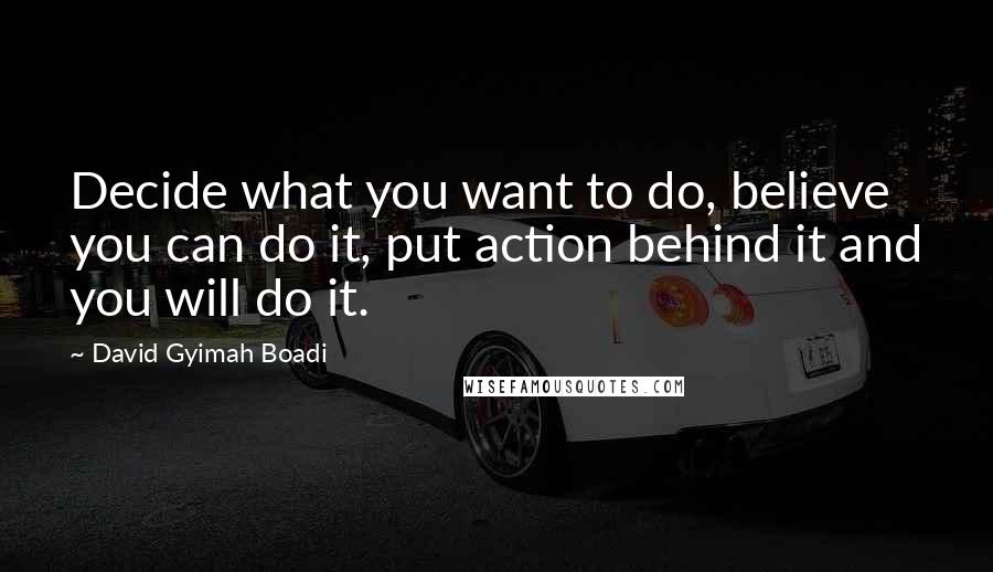 David Gyimah Boadi Quotes: Decide what you want to do, believe you can do it, put action behind it and you will do it.