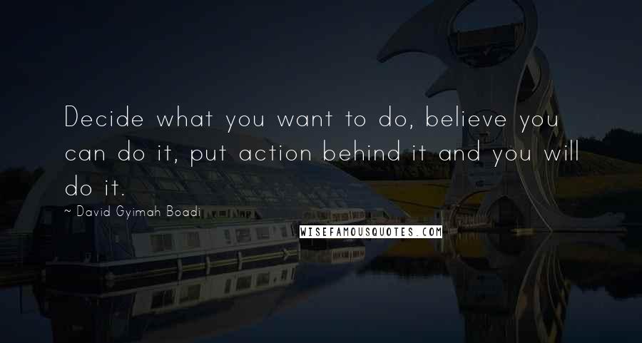 David Gyimah Boadi Quotes: Decide what you want to do, believe you can do it, put action behind it and you will do it.