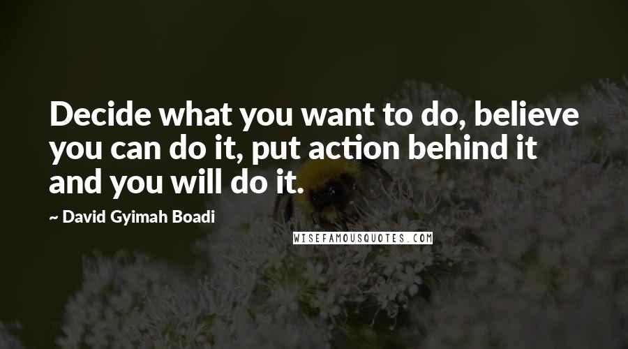 David Gyimah Boadi Quotes: Decide what you want to do, believe you can do it, put action behind it and you will do it.