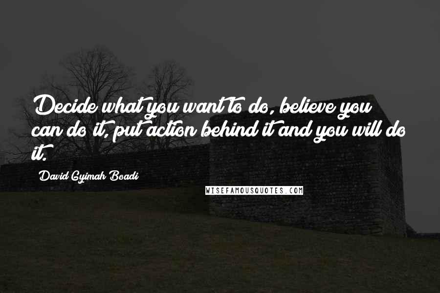 David Gyimah Boadi Quotes: Decide what you want to do, believe you can do it, put action behind it and you will do it.