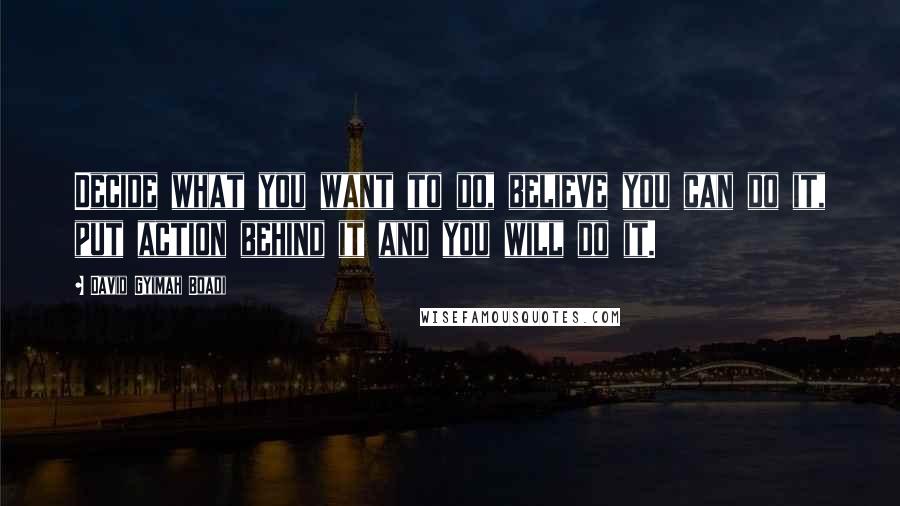 David Gyimah Boadi Quotes: Decide what you want to do, believe you can do it, put action behind it and you will do it.