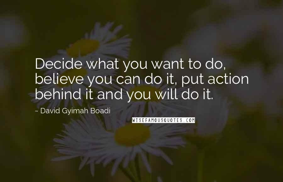 David Gyimah Boadi Quotes: Decide what you want to do, believe you can do it, put action behind it and you will do it.