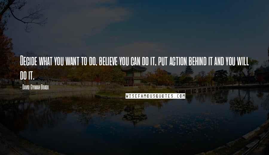 David Gyimah Boadi Quotes: Decide what you want to do, believe you can do it, put action behind it and you will do it.