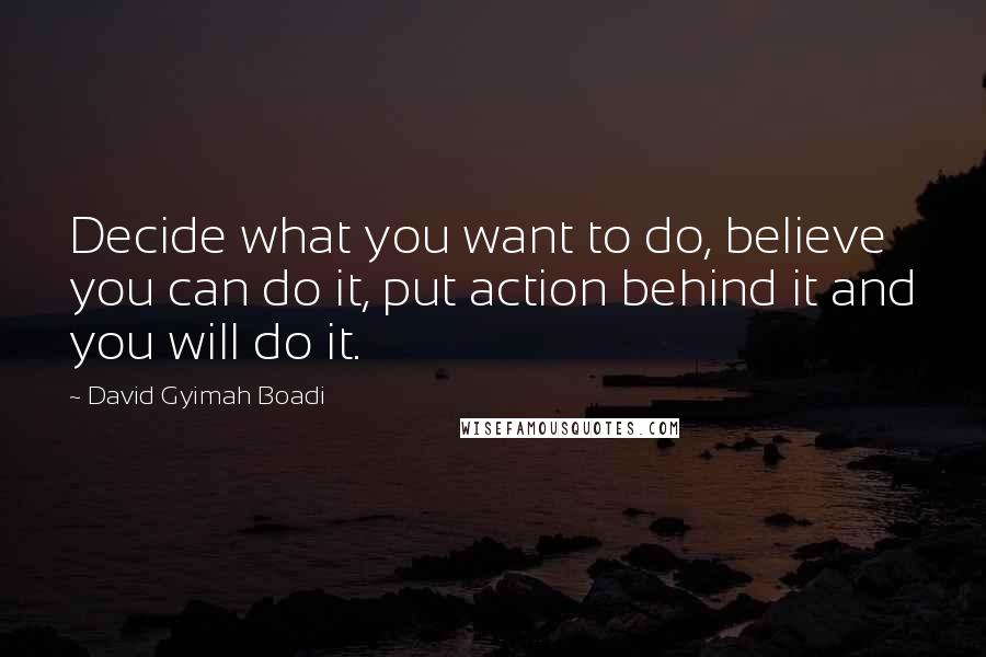David Gyimah Boadi Quotes: Decide what you want to do, believe you can do it, put action behind it and you will do it.