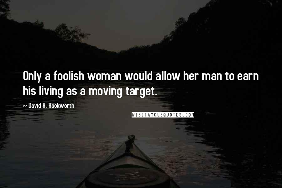 David H. Hackworth Quotes: Only a foolish woman would allow her man to earn his living as a moving target.