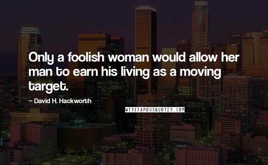 David H. Hackworth Quotes: Only a foolish woman would allow her man to earn his living as a moving target.