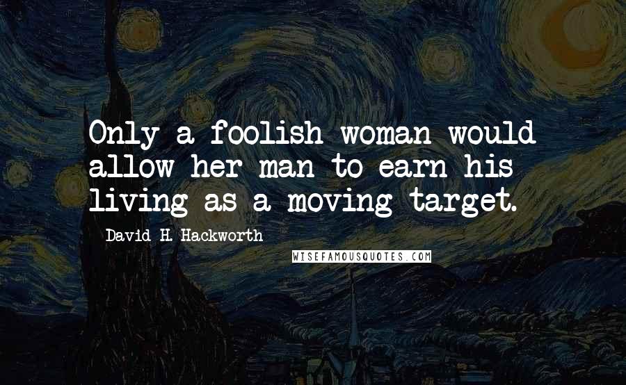 David H. Hackworth Quotes: Only a foolish woman would allow her man to earn his living as a moving target.