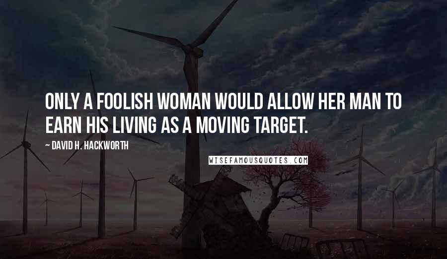David H. Hackworth Quotes: Only a foolish woman would allow her man to earn his living as a moving target.